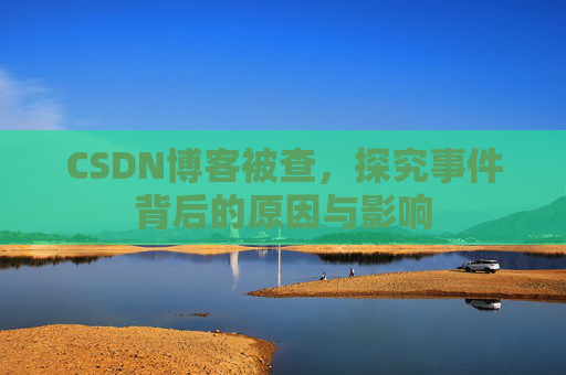 CSDN博客被查，探究事件背后的原因与影响